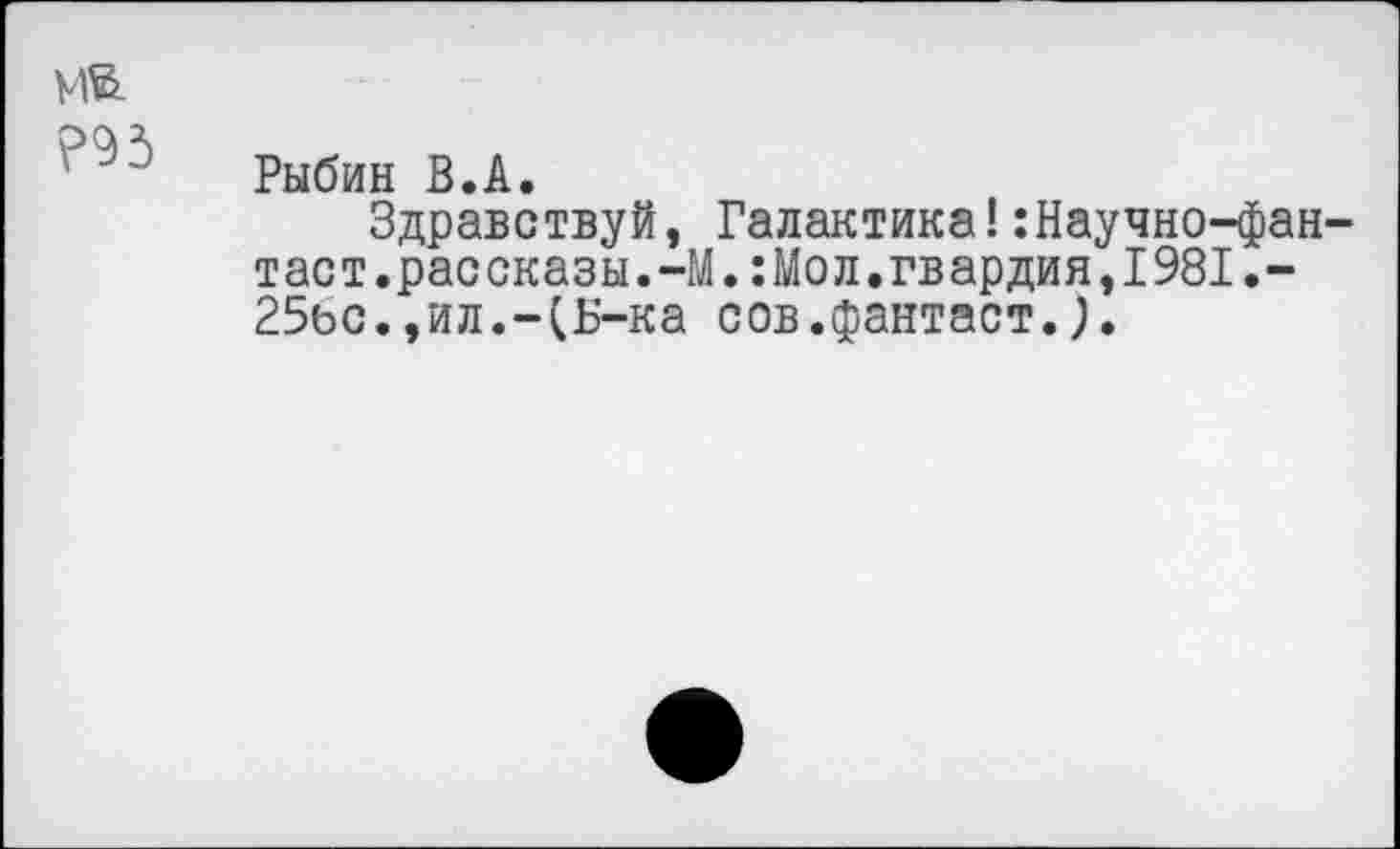 ﻿Рыбин В.А.
Здравствуй, Галактика!:Научно-фан таст.рассказы.-М.:Мол.гвардия,1981.-25ьс. ,ил.-(Ь'-ка сов.фантаст.;.